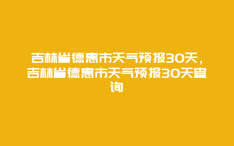 吉林省德惠市天气预报30天，吉林省德惠市天气预报30天查询