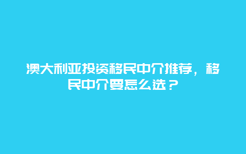 澳大利亚投资移民中介推荐，移民中介要怎么选？