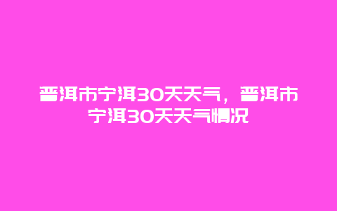 普洱市宁洱30天天气，普洱市宁洱30天天气情况