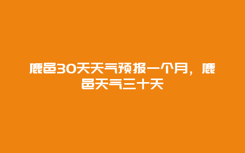 鹿邑30天天气预报一个月，鹿邑天气三十天