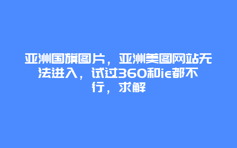 亚洲国旗图片，亚洲美图网站无法进入，试过360和ie都不行，求解