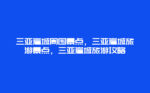 三亚崖城周围景点，三亚崖城旅游景点，三亚崖城旅游攻略