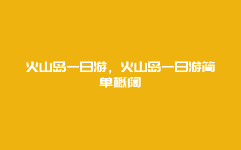 火山岛一日游，火山岛一日游简单概阔