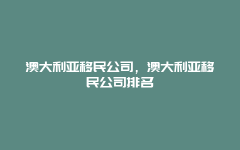 澳大利亚移民公司，澳大利亚移民公司排名