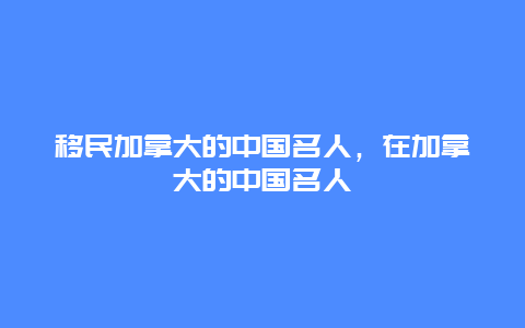 移民加拿大的中国名人，在加拿大的中国名人