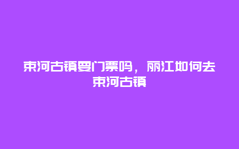 束河古镇要门票吗，丽江如何去束河古镇