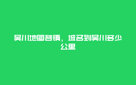 吴川地图各镇，城名到吴川多少公里