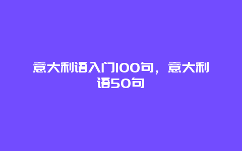 意大利语入门100句，意大利语50句