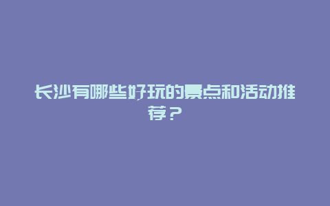 长沙有哪些好玩的景点和活动推荐？