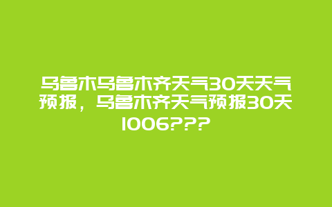 乌鲁木乌鲁木齐天气30天天气预报，乌鲁木齐天气预报30天1006???