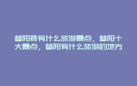 昔阳县有什么旅游景点，昔阳十大景点，昔阳有什么旅游的地方