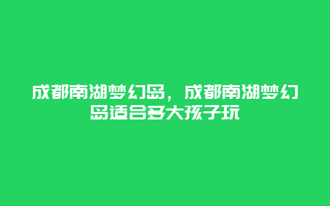 成都南湖梦幻岛，成都南湖梦幻岛适合多大孩子玩