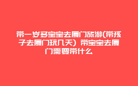 带一岁多宝宝去厦门旅游(带孩子去厦门玩几天) 带宝宝去厦门需要带什么