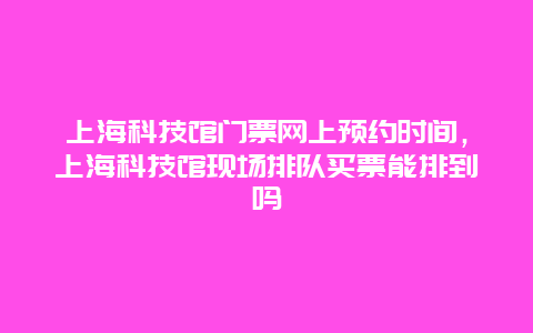 上海科技馆门票网上预约时间，上海科技馆现场排队买票能排到吗