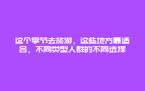 这个季节去旅游，这些地方最适合，不同类型人群的不同选择