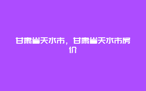 甘肃省天水市，甘肃省天水市房价