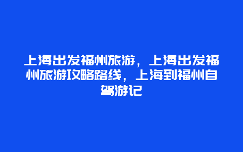 上海出发福州旅游，上海出发福州旅游攻略路线，上海到福州自驾游记