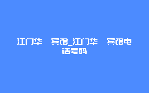 江门华苑宾馆_江门华苑宾馆电话号码