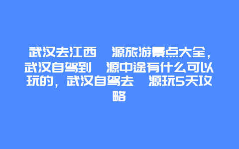 武汉去江西婺源旅游景点大全，武汉自驾到婺源中途有什么可以玩的，武汉自驾去婺源玩5天攻略