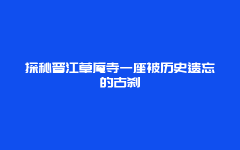 探秘晋江草庵寺一座被历史遗忘的古刹