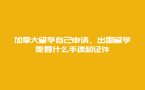 加拿大留学自己申请，出国留学需要什么手续和证件