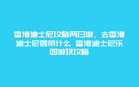 香港迪士尼攻略两日游，去香港迪士尼要带什么 香港迪士尼乐园游玩攻略