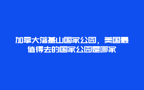 加拿大落基山国家公园，美国最值得去的国家公园是哪家