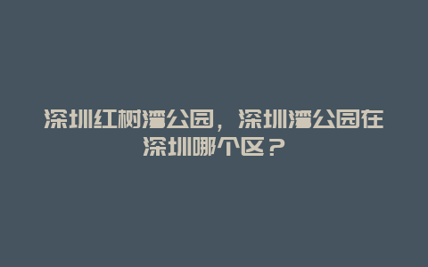 深圳红树湾公园，深圳湾公园在深圳哪个区？