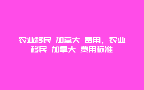 农业移民 加拿大 费用，农业移民 加拿大 费用标准