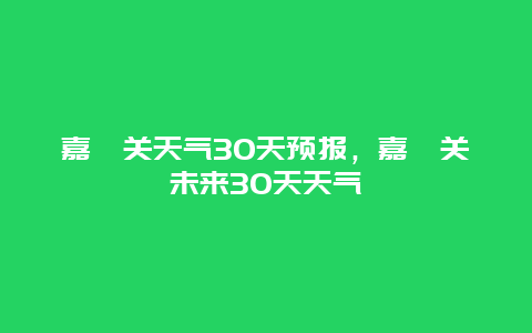 嘉峪关天气30天预报，嘉峪关未来30天天气