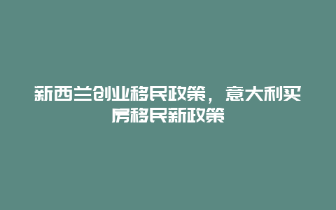 新西兰创业移民政策，意大利买房移民新政策