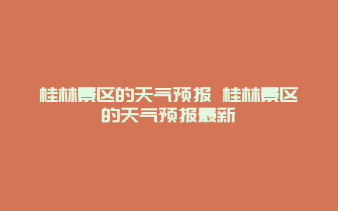 桂林景区的天气预报 桂林景区的天气预报最新