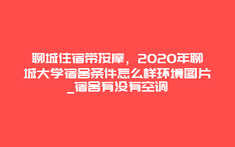 聊城住宿带按摩，2020年聊城大学宿舍条件怎么样环境图片_宿舍有没有空调