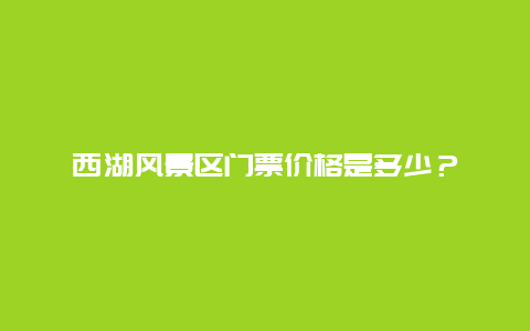 西湖风景区门票价格是多少？