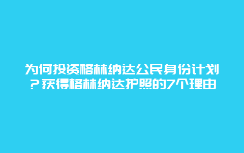 为何投资格林纳达公民身份计划？获得格林纳达护照的7个理由