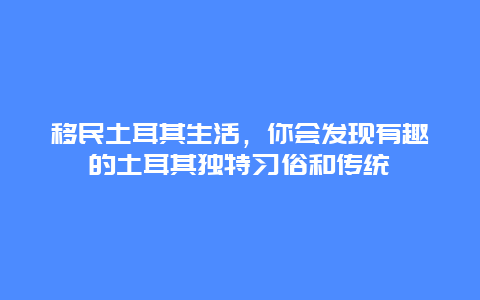 移民土耳其生活，你会发现有趣的土耳其独特习俗和传统