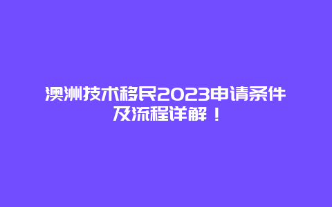 澳洲技术移民2023申请条件及流程详解！