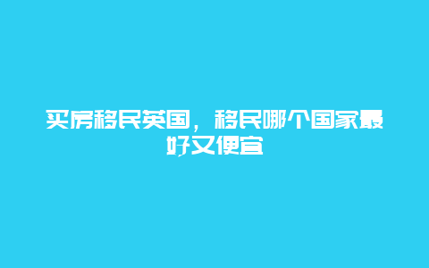 买房移民英国，移民哪个国家最好又便宜