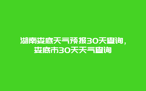 湖南娄底天气预报30天查询，娄底市30天天气查询