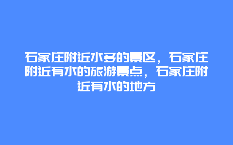 石家庄附近水多的景区，石家庄附近有水的旅游景点，石家庄附近有水的地方