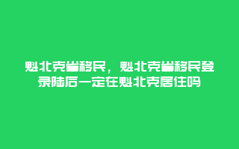 魁北克省移民，魁北克省移民登录陆后一定在魁北克居住吗