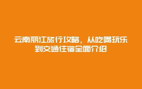 云南丽江旅行攻略，从吃喝玩乐到交通住宿全面介绍