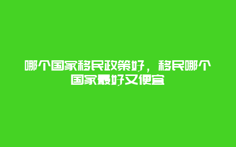 哪个国家移民政策好，移民哪个国家最好又便宜