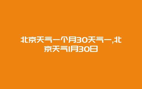 北京天气一个月30天气一,北京天气1月30日