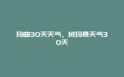 玛曲30天天气，班玛县天气30天