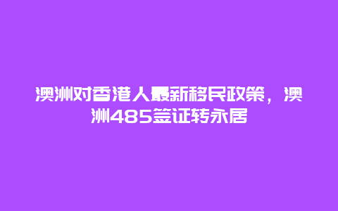 澳洲对香港人最新移民政策，澳洲485签证转永居