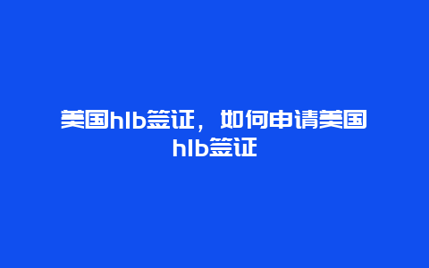 美国h1b签证，如何申请美国h1b签证