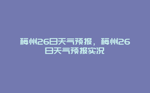 梅州26日天气预报，梅州26日天气预报实况