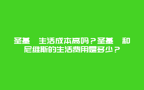 圣基茨生活成本高吗？圣基茨和尼维斯的生活费用是多少？