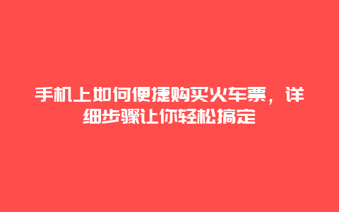 手机上如何便捷购买火车票，详细步骤让你轻松搞定